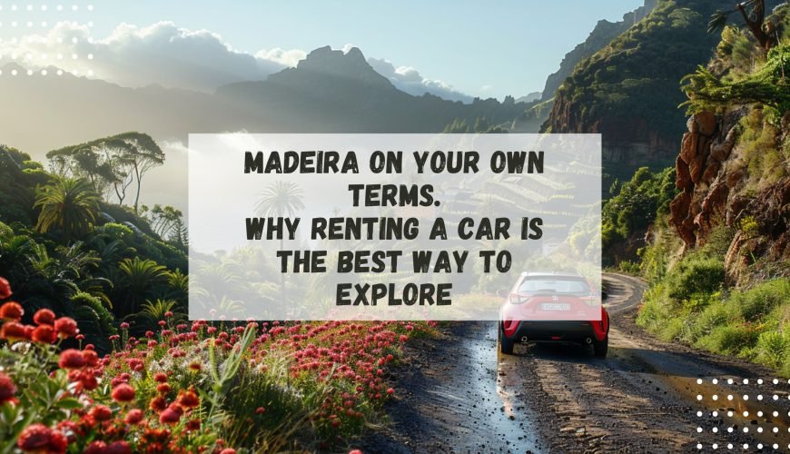 Madeira on Your Own Terms: Why Renting a Car Is the Best Way to Explore